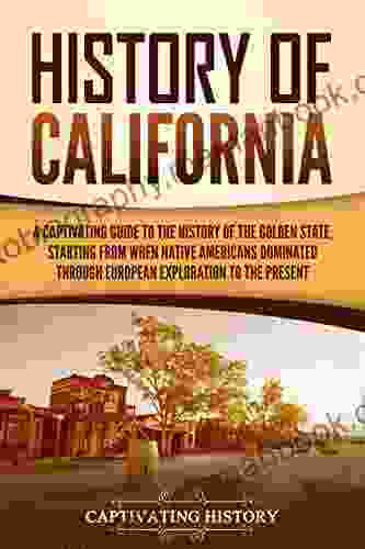 History Of California: A Captivating Guide To The History Of The Golden State Starting From When Native Americans Dominated Through European Exploration To The Present