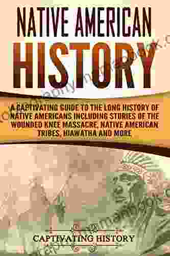 Native American History: A Captivating Guide To The Long History Of Native Americans Including Stories Of The Wounded Knee Massacre Native American Tribes Hiawatha And More (Captivating History)