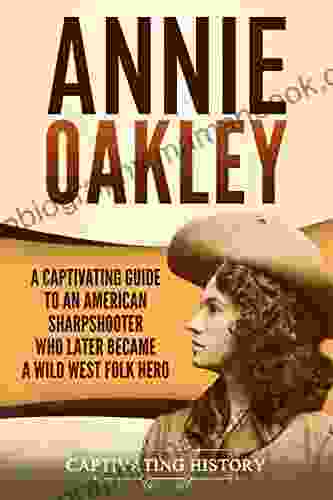 Annie Oakley: A Captivating Guide To An American Sharpshooter Who Later Became A Wild West Folk Hero (The Old West)
