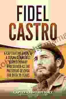 Fidel Castro: A Captivating Guide To A Cuban Communist Revolutionary Who Served As The President Of Cuba For Over 30 Years (Captivating History)
