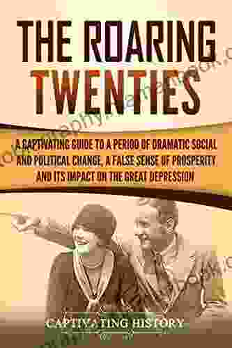 The Roaring Twenties: A Captivating Guide To A Period Of Dramatic Social And Political Change A False Sense Of Prosperity And Its Impact On The Great Depression (Captivating History)