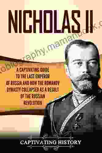 Nicholas II: A Captivating Guide To The Last Emperor Of Russia And How The Romanov Dynasty Collapsed As A Result Of The Russian Revolution