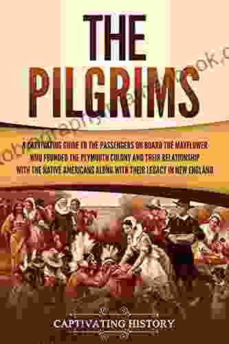 The Pilgrims: A Captivating Guide To The Passengers On Board The Mayflower Who Founded The Plymouth Colony And Their Relationship With The Native Americans Along With Their Legacy In New England