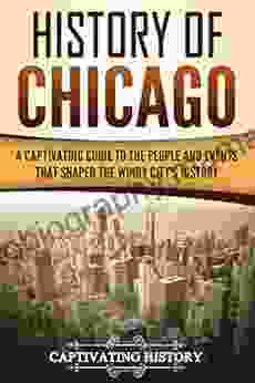 History Of Chicago: A Captivating Guide To The People And Events That Shaped The Windy City S History (Captivating History)