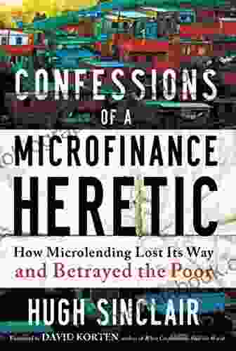 Confessions Of A Microfinance Heretic: How Microlending Lost Its Way And Betrayed The Poor