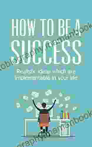 How To Be A Success: Realistic Ideas Which Are Implementable In Your Life