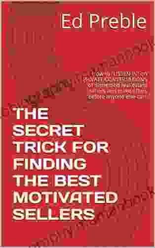 THE SECRET TRICK FOR FINDING THE BEST MOTIVATED SELLERS: How To LISTEN IN On PRIVATE CONVERSATIONS Of Distressed Real Estate Sellers And Make Offers Before Anyone Else Can