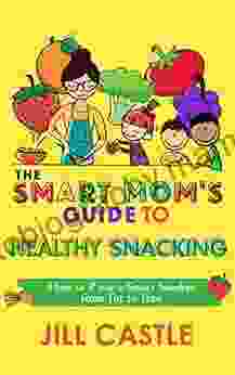 The Smart Mom S Guide To Healthy Snacking: How To Raise A Smart Snacker From Tot To Teen