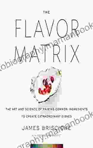 The Flavor Matrix: The Art And Science Of Pairing Common Ingredients To Create Extraordinary Dishes