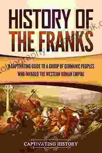 History Of The Franks: A Captivating Guide To A Group Of Germanic Peoples Who Invaded The Western Roman Empire