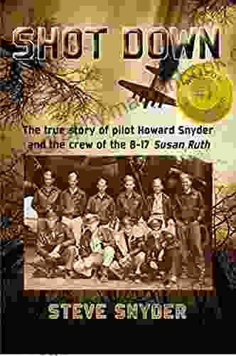 SHOT DOWN: The True Story Of Pilot Howard Snyder And The Crew Of The B 17 Susan Ruth