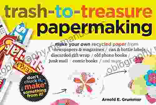 Trash To Treasure Papermaking: Make Your Own Recycled Paper From Newspapers Magazines Can Bottle Labels Disgarded Gift Wrap Old Phone Junk Mail Comic And More
